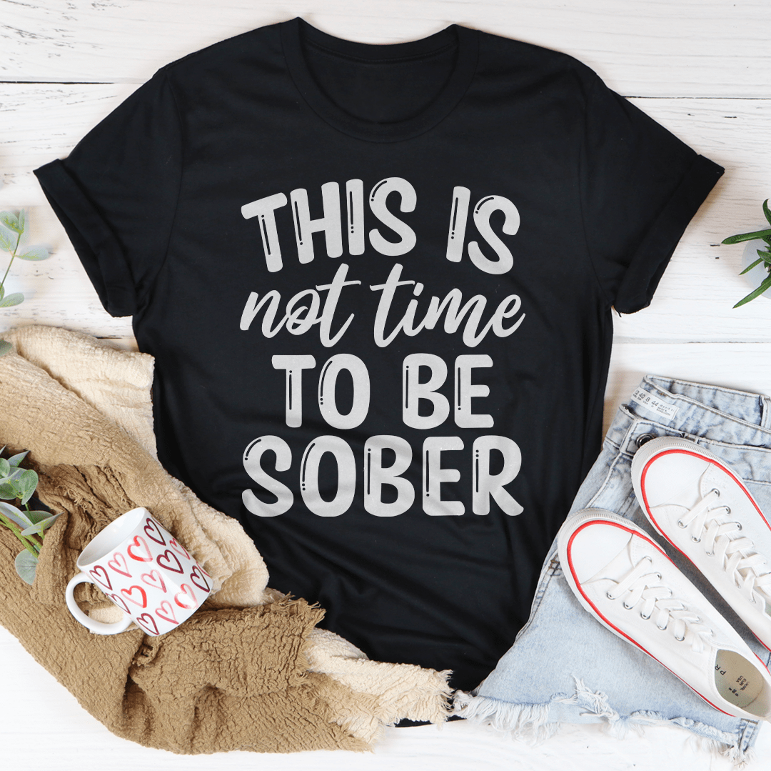 This Is Not Time To Be Sober Tee